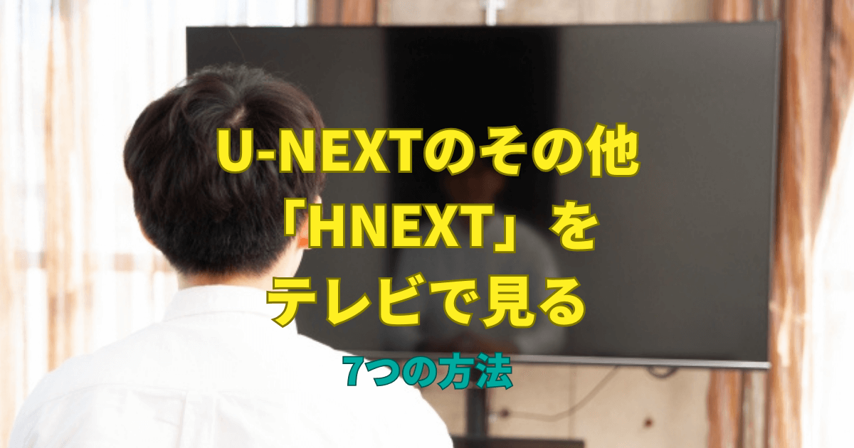 U-NEXTのその他「HNEXT」をテレビで見る7つの方法